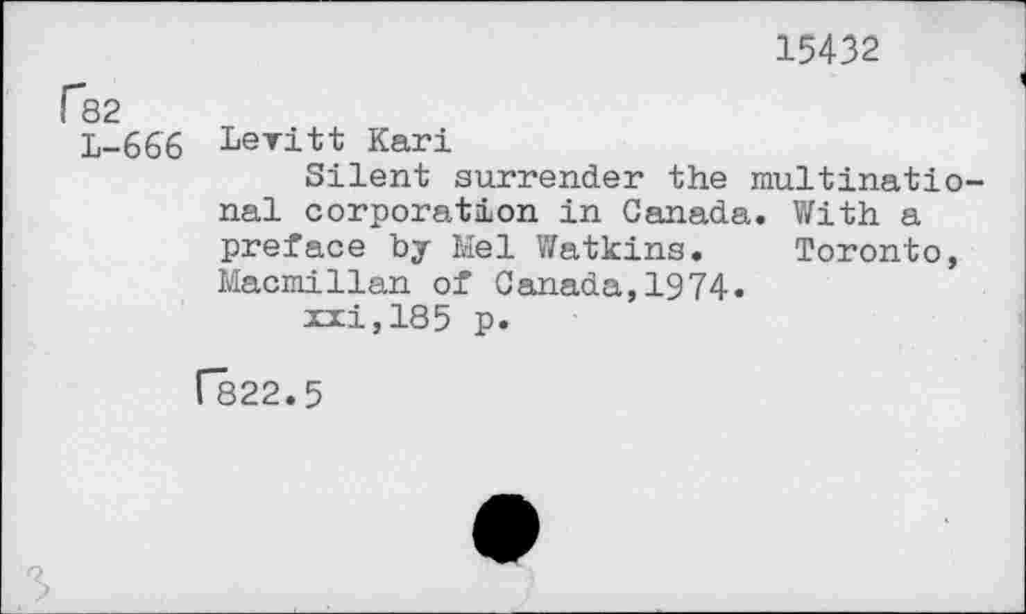 ﻿15432
Г32
L-666 Levitt Kari
Silent surrender the multinational corporation in Canada. With a preface by Mel Watkins. Toronto, Macmillan of Canada,1974« xxi,185 p.
Г822.5